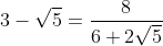 [latex]3-\sqrt{5} = \frac{8}{6 + 2\sqrt{5}}[/latex]